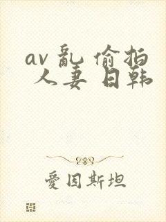 av 乱 偷拍 人妻 日韩