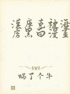 汉库克被海军俘虏黑白漫画免费观看