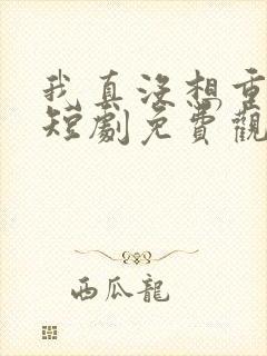 我真没想重生啊短剧免费观看全集