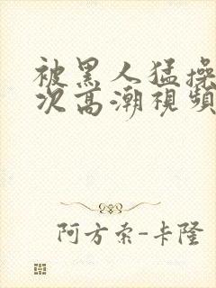 被黑人猛操12次高潮视频