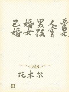 已婚男人爱上未婚女孩会是怎么样