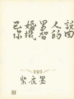 已婚男人说喜欢你机智的回答