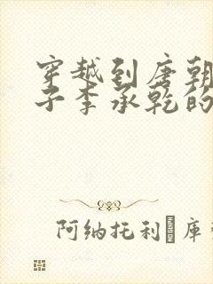 穿越到唐朝成太子李承乾的小说