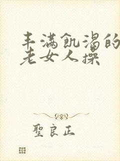 丰满饥渴的东北老女人操