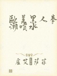 欧美黑人拳交高潮喷水