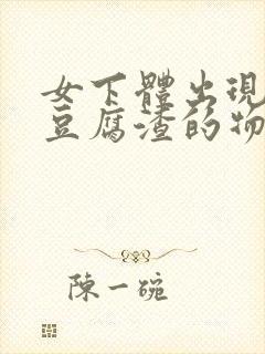 女下体出现白色豆腐渣的物体是什么引起的封面