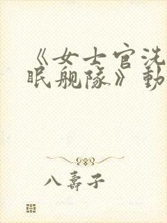 《女士官洗脑催眠舰队》动漫