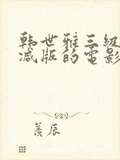 韩世雅三级无删减版的电影