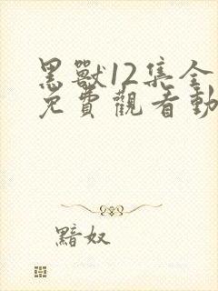 黑兽12集全集免费观看动漫