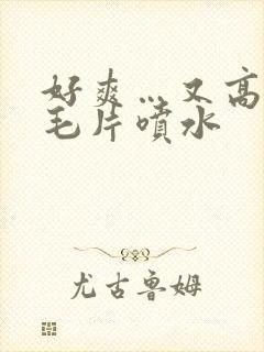 好爽…又高潮了毛片喷水