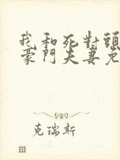 我和死对头成了豪门夫妻免费阅读