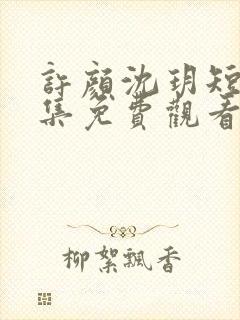 许颜沈玥短剧全集免费观看