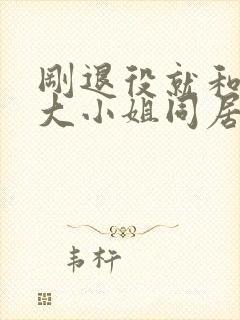 刚退役就和逃婚大小姐同居短剧