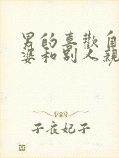 男的喜欢自己老婆和别人亲密封面