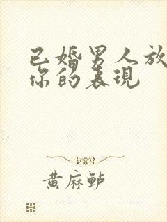 已婚男人放不下你的表现