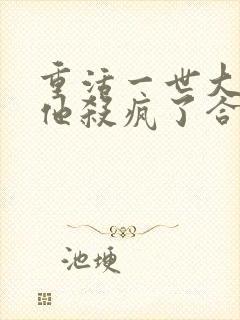 重活一世大少爷他杀疯了合集