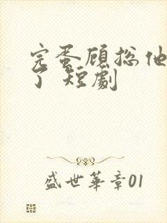 完蛋顾总他热恋了 短剧