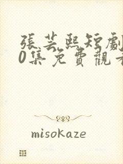 张芸熙短剧100集免费观看