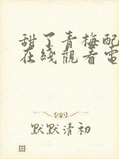 甜了青梅配竹马在线观看电视剧