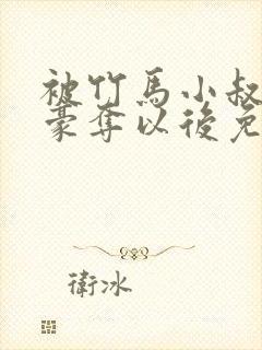 被竹马小叔巧取豪夺以后免费阅读