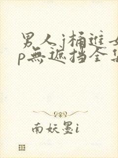 男人j桶进女人p无遮挡全集剧情