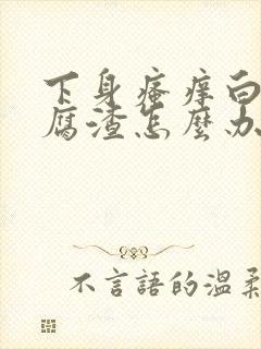 下身瘙痒白带豆腐渣怎么办