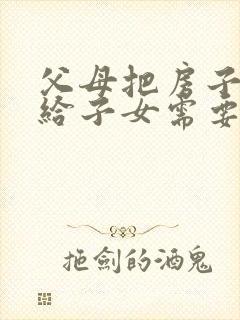 父母把房子过户给子女需要什么手续