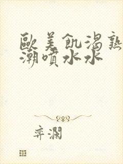 欧美饥渴熟妇高潮喷水水封面