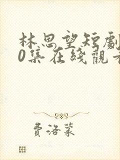 林思望短剧100集在线观看