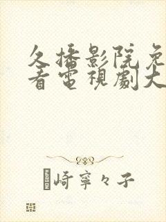 久播影院免费观看电视剧大全最新网站