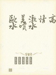 欧美激情高潮喷水喷水