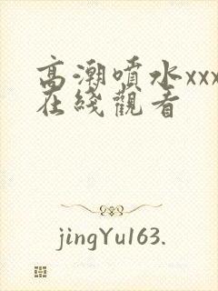 高潮喷水xxx在线观看