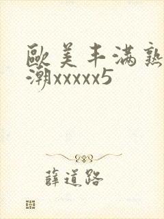 欧美丰满熟妇高潮xxxxx5