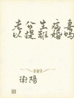 老公生病妻子可以提离婚吗