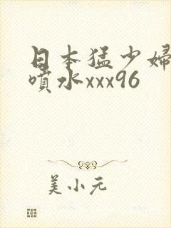 日本猛少妇高潮喷水xxx96