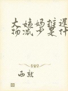 大姨妈推迟分泌物减少是什么原因