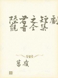 陆君之短剧免费观看全集