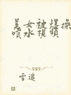 美女被爆操高潮喷水视频