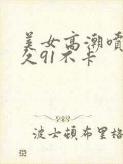 美女高潮喷水久久91不卡