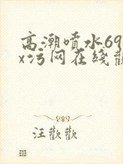 高潮喷水69xx污网在线观看