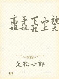 高手下山被七个姐姐宠上天小说