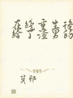 在线重生后我嫁给了渣男的死对头