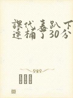 课代表趴下让我连桶了30分钟