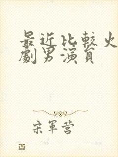 最近比较火的短剧男演员