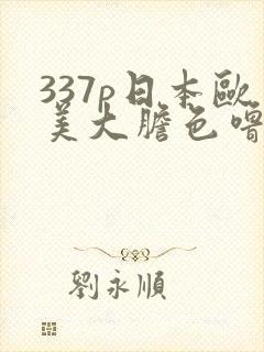 337p日本欧美大胆色噜噜 999