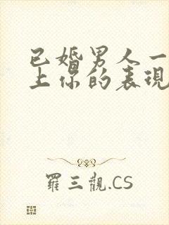 已婚男人一旦看上你的表现