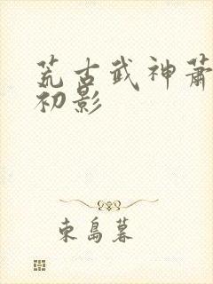 荒古武神萧云凰初影