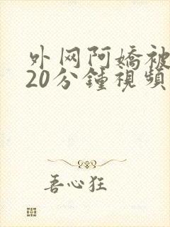 外网阿娇被躁120分钟视频