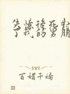 失忆后死对头成了我的男朋友by祝鳞无删减封面