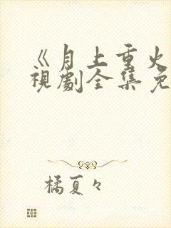 《月上重火》电视剧全集免费观看